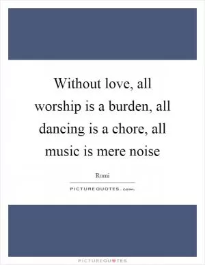 Without love, all worship is a burden, all dancing is a chore, all music is mere noise Picture Quote #1