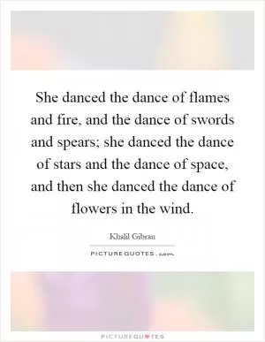 She danced the dance of flames and fire, and the dance of swords and spears; she danced the dance of stars and the dance of space, and then she danced the dance of flowers in the wind Picture Quote #1