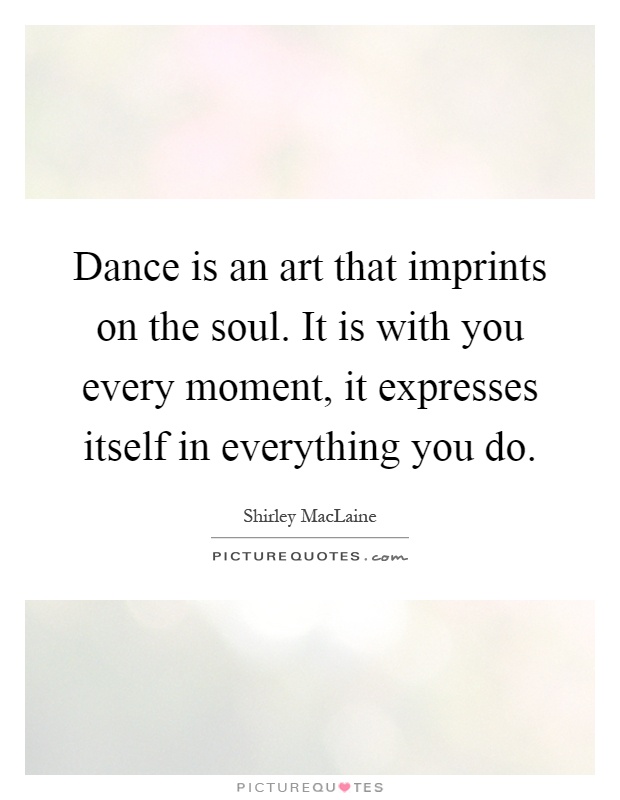 Dance is an art that imprints on the soul. It is with you every moment, it expresses itself in everything you do Picture Quote #1