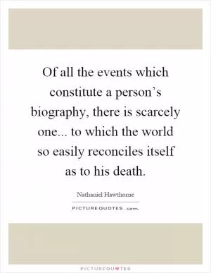 Of all the events which constitute a person’s biography, there is scarcely one... to which the world so easily reconciles itself as to his death Picture Quote #1