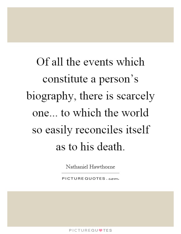 Of all the events which constitute a person's biography, there is scarcely one... to which the world so easily reconciles itself as to his death Picture Quote #1