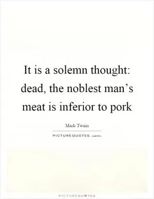 It is a solemn thought: dead, the noblest man’s meat is inferior to pork Picture Quote #1