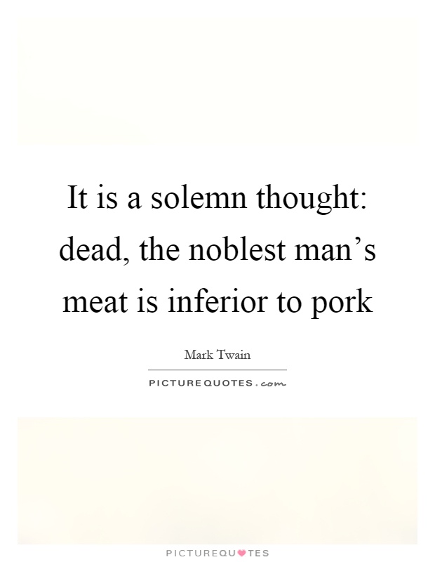 It is a solemn thought: dead, the noblest man's meat is inferior to pork Picture Quote #1