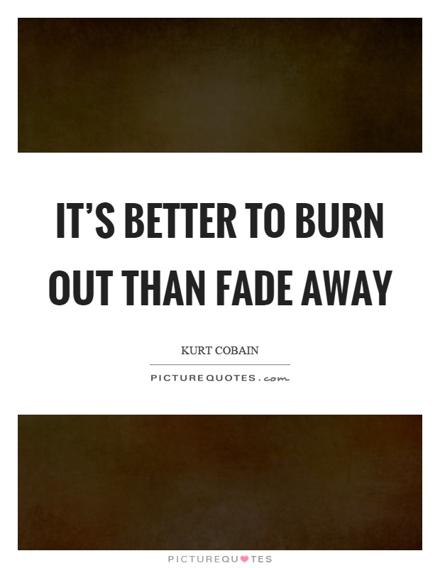 It's better to burn out than fade away Picture Quote #1