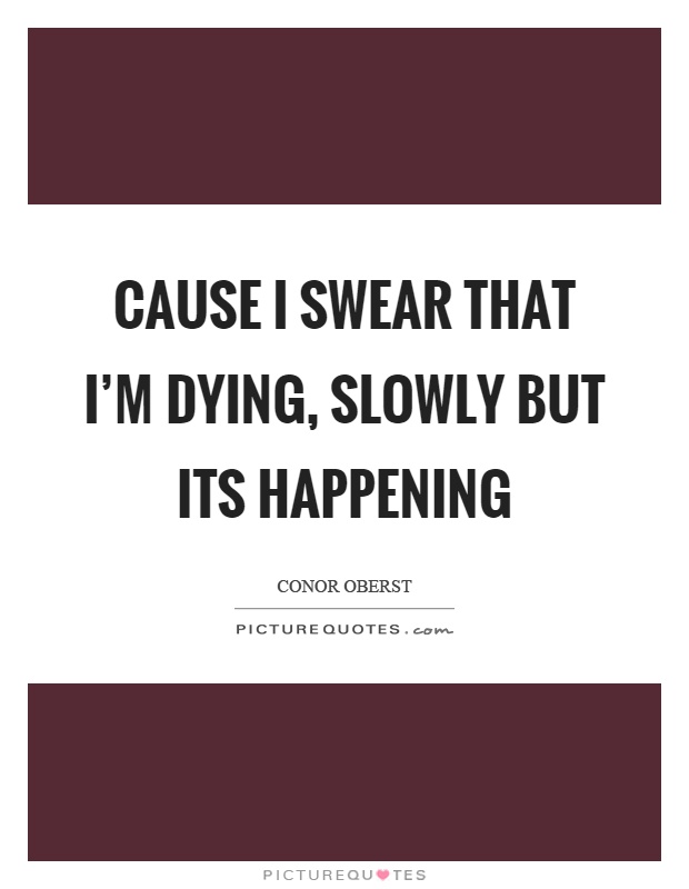 Cause I swear that I'm dying, slowly but its happening Picture Quote #1