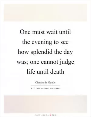 One must wait until the evening to see how splendid the day was; one cannot judge life until death Picture Quote #1