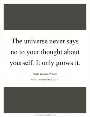 The universe never says no to your thought about yourself. It only grows it Picture Quote #1
