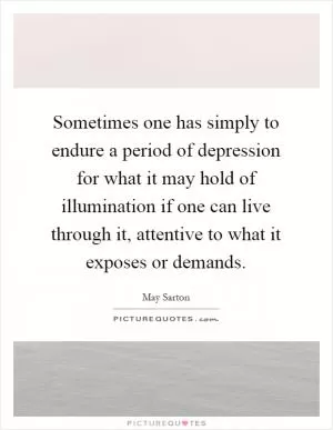 Sometimes one has simply to endure a period of depression for what it may hold of illumination if one can live through it, attentive to what it exposes or demands Picture Quote #1