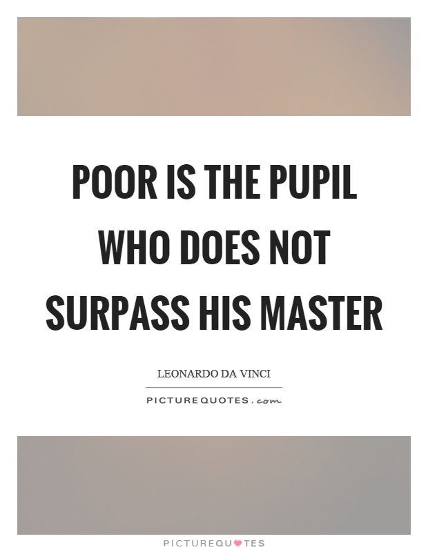 Poor is the pupil who does not surpass his master Picture Quote #1