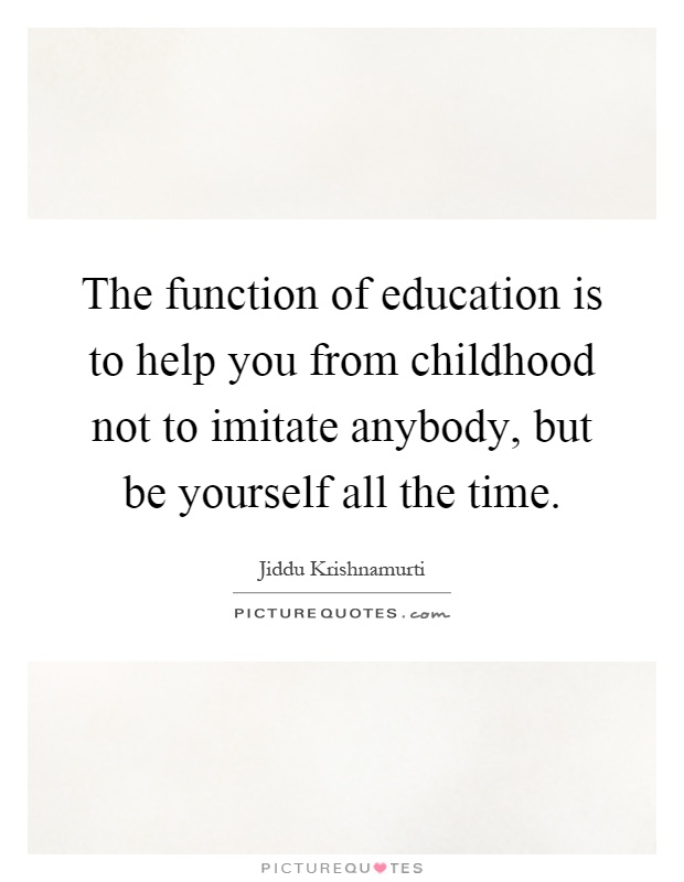 The function of education is to help you from childhood not to imitate anybody, but be yourself all the time Picture Quote #1