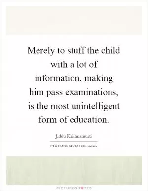 Merely to stuff the child with a lot of information, making him pass examinations, is the most unintelligent form of education Picture Quote #1