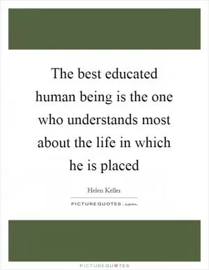 The best educated human being is the one who understands most about the life in which he is placed Picture Quote #1