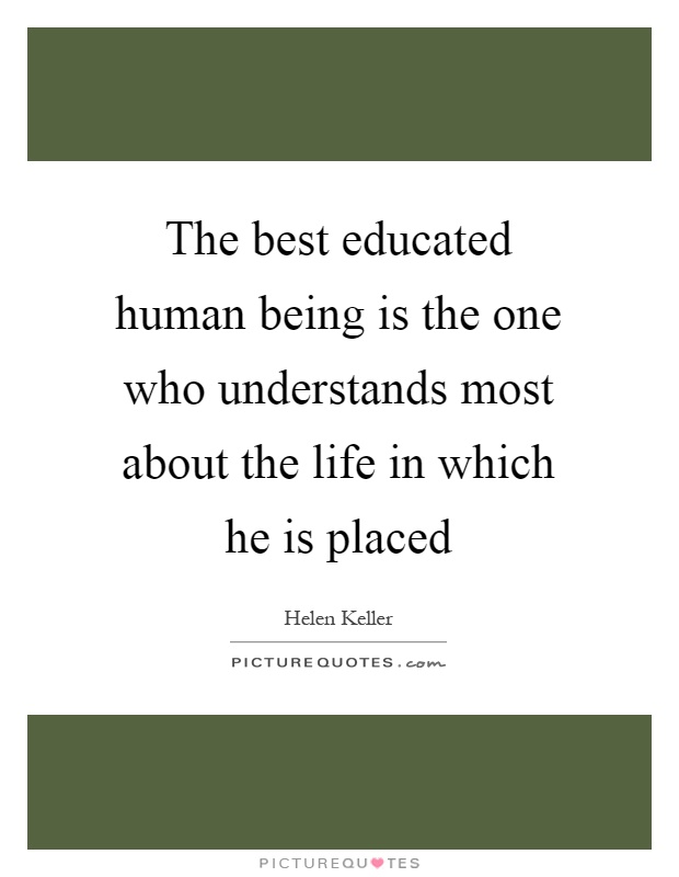 The best educated human being is the one who understands most about the life in which he is placed Picture Quote #1