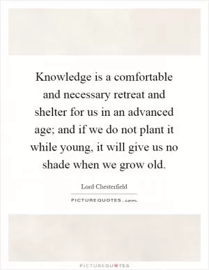 Knowledge is a comfortable and necessary retreat and shelter for us in an advanced age; and if we do not plant it while young, it will give us no shade when we grow old Picture Quote #1