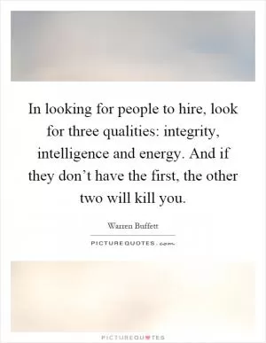In looking for people to hire, look for three qualities: integrity, intelligence and energy. And if they don’t have the first, the other two will kill you Picture Quote #1