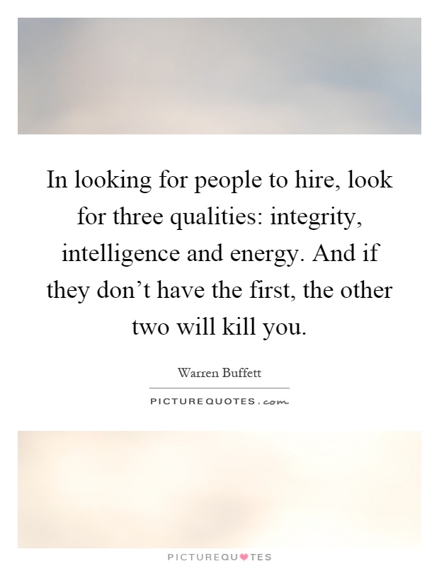 In looking for people to hire, look for three qualities: integrity, intelligence and energy. And if they don't have the first, the other two will kill you Picture Quote #1