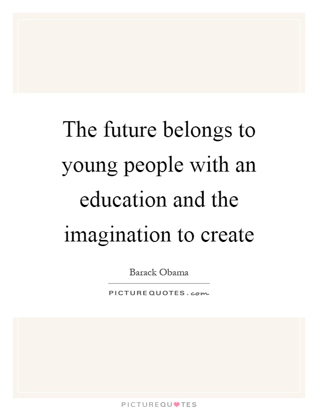 The future belongs to young people with an education and the imagination to create Picture Quote #1