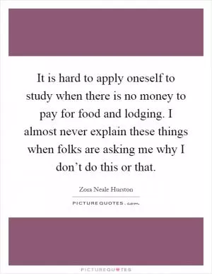 It is hard to apply oneself to study when there is no money to pay for food and lodging. I almost never explain these things when folks are asking me why I don’t do this or that Picture Quote #1