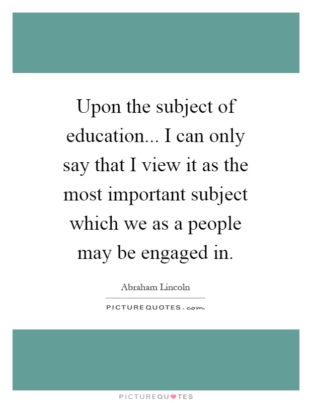 Upon the subject of education... I can only say that I view it as the most important subject which we as a people may be engaged in Picture Quote #1