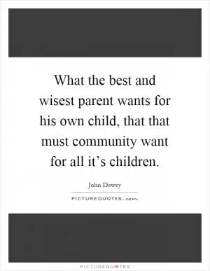 What the best and wisest parent wants for his own child, that that must community want for all it’s children Picture Quote #1