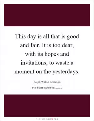 This day is all that is good and fair. It is too dear, with its hopes and invitations, to waste a moment on the yesterdays Picture Quote #1
