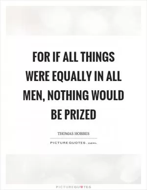 For if all things were equally in all men, nothing would be prized Picture Quote #1