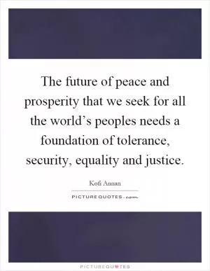 The future of peace and prosperity that we seek for all the world’s peoples needs a foundation of tolerance, security, equality and justice Picture Quote #1