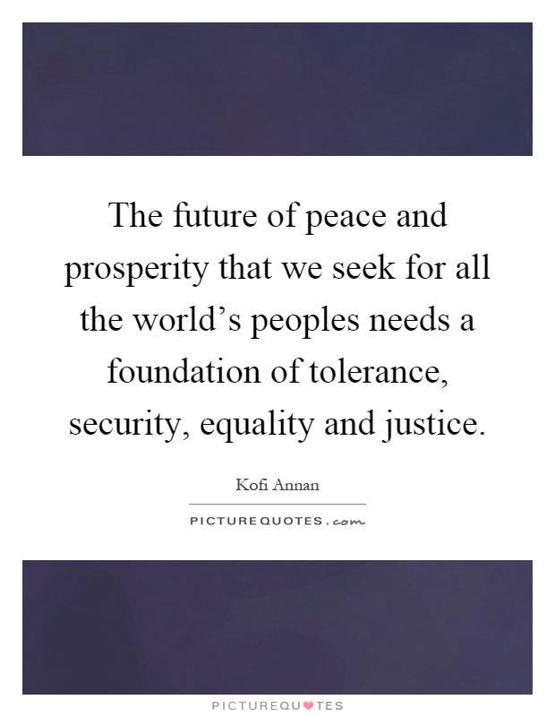 The future of peace and prosperity that we seek for all the world's peoples needs a foundation of tolerance, security, equality and justice Picture Quote #1