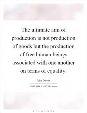 The ultimate aim of production is not production of goods but the production of free human beings associated with one another on terms of equality Picture Quote #1