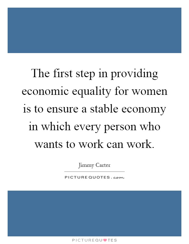 The first step in providing economic equality for women is to ensure a stable economy in which every person who wants to work can work Picture Quote #1