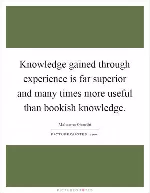 Knowledge gained through experience is far superior and many times more useful than bookish knowledge Picture Quote #1