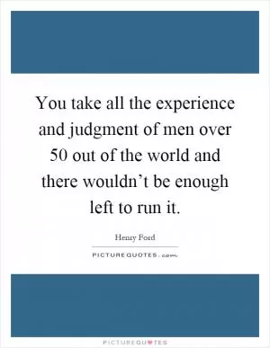 You take all the experience and judgment of men over 50 out of the world and there wouldn’t be enough left to run it Picture Quote #1