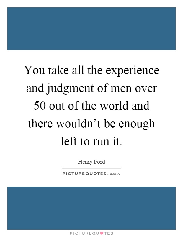 You take all the experience and judgment of men over 50 out of the world and there wouldn't be enough left to run it Picture Quote #1