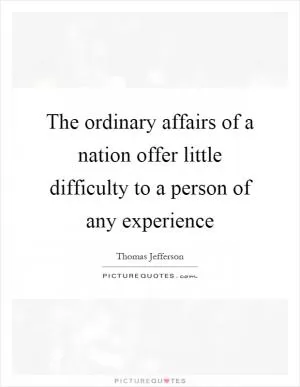 The ordinary affairs of a nation offer little difficulty to a person of any experience Picture Quote #1
