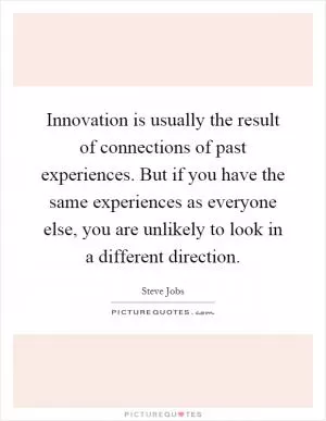 Innovation is usually the result of connections of past experiences. But if you have the same experiences as everyone else, you are unlikely to look in a different direction Picture Quote #1