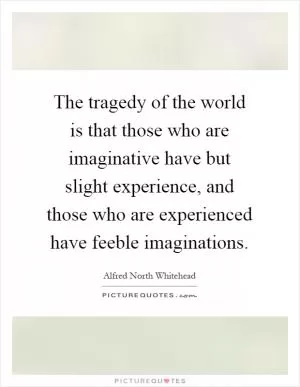 The tragedy of the world is that those who are imaginative have but slight experience, and those who are experienced have feeble imaginations Picture Quote #1