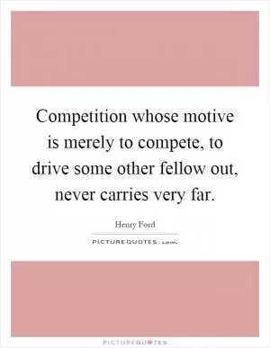 Competition whose motive is merely to compete, to drive some other fellow out, never carries very far Picture Quote #1