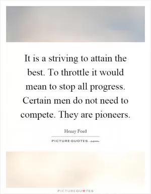 It is a striving to attain the best. To throttle it would mean to stop all progress. Certain men do not need to compete. They are pioneers Picture Quote #1