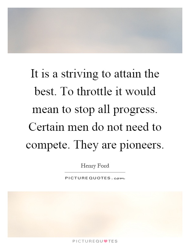 It is a striving to attain the best. To throttle it would mean to stop all progress. Certain men do not need to compete. They are pioneers Picture Quote #1