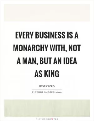 Every business is a monarchy with, not a man, but an idea as king Picture Quote #1