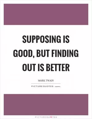 Supposing is good, but finding out is better Picture Quote #1