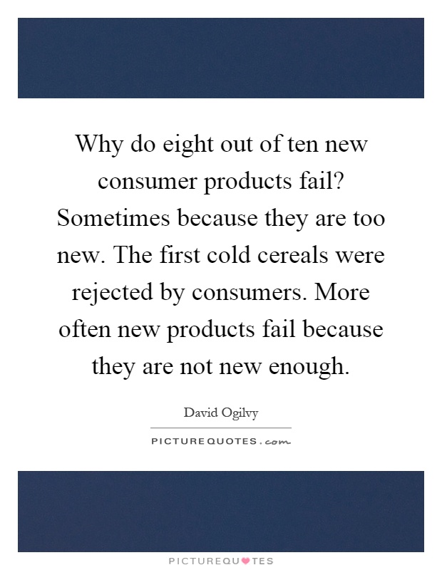 Why do eight out of ten new consumer products fail? Sometimes because they are too new. The first cold cereals were rejected by consumers. More often new products fail because they are not new enough Picture Quote #1