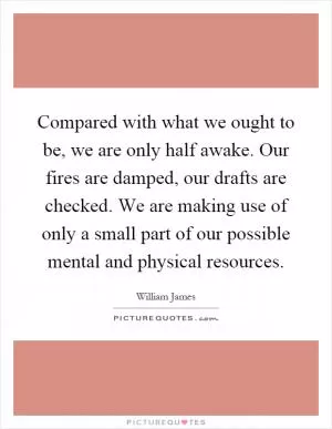 Compared with what we ought to be, we are only half awake. Our fires are damped, our drafts are checked. We are making use of only a small part of our possible mental and physical resources Picture Quote #1