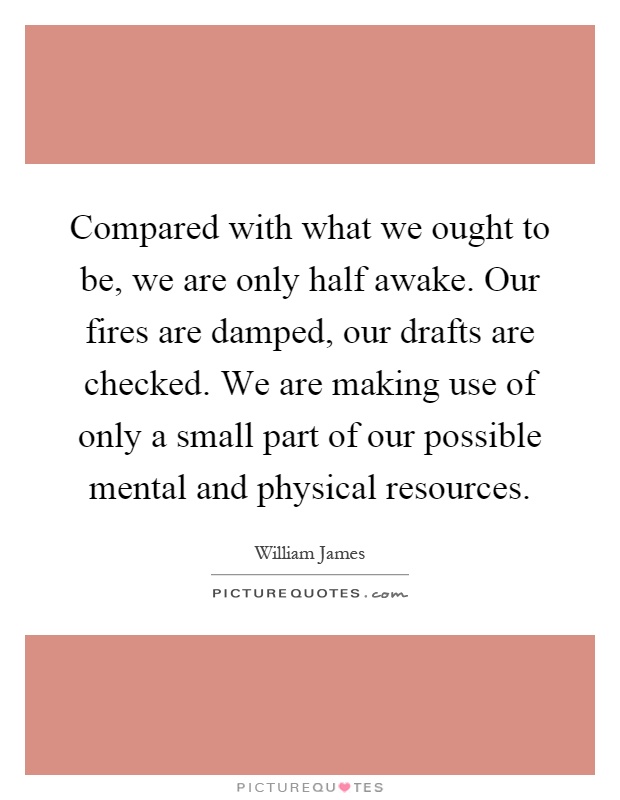 Compared with what we ought to be, we are only half awake. Our fires are damped, our drafts are checked. We are making use of only a small part of our possible mental and physical resources Picture Quote #1
