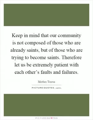 Keep in mind that our community is not composed of those who are already saints, but of those who are trying to become saints. Therefore let us be extremely patient with each other’s faults and failures Picture Quote #1