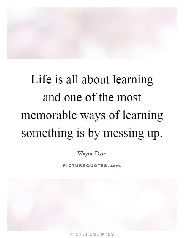 Life is all about learning and one of the most memorable ways of learning something is by messing up Picture Quote #1