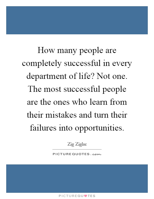 How many people are completely successful in every department of life? Not one. The most successful people are the ones who learn from their mistakes and turn their failures into opportunities Picture Quote #1