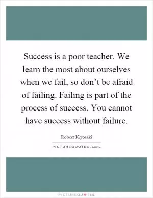 Success is a poor teacher. We learn the most about ourselves when we fail, so don’t be afraid of failing. Failing is part of the process of success. You cannot have success without failure Picture Quote #1