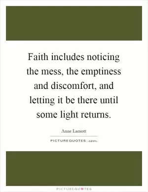 Faith includes noticing the mess, the emptiness and discomfort, and letting it be there until some light returns Picture Quote #1