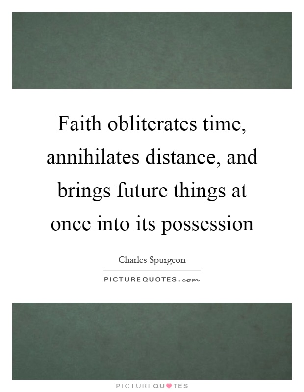 Faith obliterates time, annihilates distance, and brings future things at once into its possession Picture Quote #1